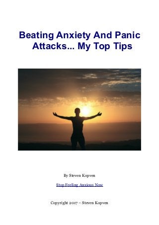 Beating Anxiety And Panic
Attacks... My Top Tips
By Steven Kopven
Stop Feeling Anxious Now
Copyright 2017 – Steven Kopven
 