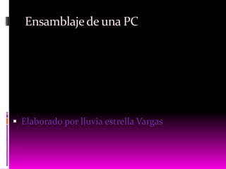 Ensamblajede una PC
 Elaborado por lluvia estrella Vargas
 