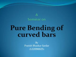 Pure Bending of
  curved bars
              By
    Pratish Bhaskar Sardar
        (122090025)
 