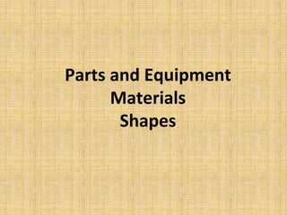 Parts and Equipment
Materials
Shapes
 