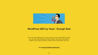 WordPress SEO by Yoast - Enough Said
This is the king of SEO plugins. It does two of the most important SEO functions
very, very well: title/meta tags and XML sitemaps. You can also do keyword
analysis, search engine previews, canonical URLs, 301 redirects and more.
23
Link: http://bit.ly/griﬃnjt-wordpressseo
 