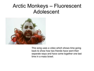 Arctic Monkeys – Fluorescent Adolescent  This song uses a video which shows time going back to show how two friends have went their separate ways and have come together one last time in a mass brawl. 
