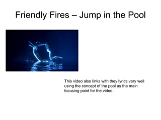 Friendly Fires – Jump in the Pool This video also links with they lyrics very well using the concept of the pool as the main focusing point for the video. 