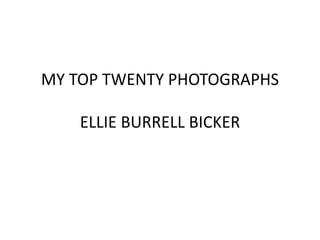 MY TOP TWENTY PHOTOGRAPHS 
ELLIE BURRELL BICKER 
 