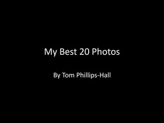 My Best 20 Photos 
By Tom Phillips-Hall 
 