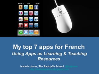 My top 7 apps for French
Using Apps as Learning & Teaching
Resources
Isabelle Jones, The Radclyffe School @icpjones
http://isabellejones.blogspot.com
 