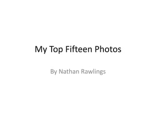 My Top Fifteen Photos 
By Nathan Rawlings 
 