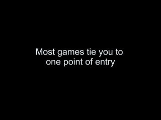 Most games tie you to  one point of entry 