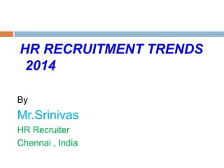 HR RECRUITMENT TRENDS
2014
By
Mr.Srinivas
HR Recruiter
Chennai , India
 