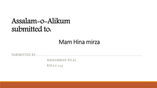 Assalam-o-Alikum
submitted to:
Mam Hina mirza
SUBIMITTED BY:
MUHAMMAD BILAL
ROLL# 209
 