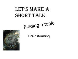 Finding a topic Brainstorming Let’s make a short talk . 