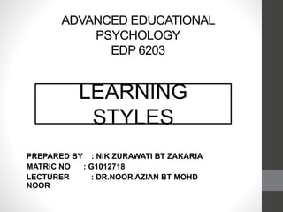ADVANCED EDUCATIONAL
PSYCHOLOGY
EDP 6203
PREPARED BY : NIK ZURAWATI BT ZAKARIA
MATRIC NO : G1012718
LECTURER : DR.NOOR AZIAN BT MOHD
NOOR
LEARNING
STYLES
 
