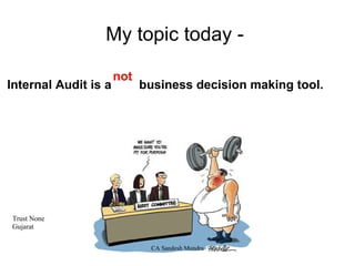not My topic today -  Internal Audit is a  business decision making tool.     Trust None Gujarat     CA Sandesh Mundra 