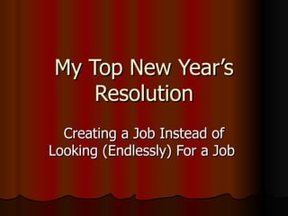 My Top New Year’s Resolution Creating a Job Instead of Looking (Endlessly) For a Job  