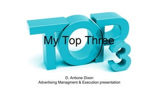 My Top Three
D. Antione Dixon
Advertising Managment & Execution presentation
 
