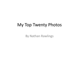 My Top Twenty Photos 
By Nathan Rawlings 
 