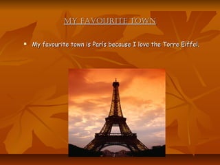 MY FAVOURITE TOWN

   My favourite town is París because I love the Torre Eiffel.
 