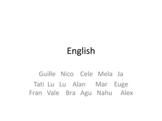 English
Guille Nico Cele Mela Ja
Tati Lu Lu Alan Mar Euge
Fran Vale Bra Agu Nahu Alex
 