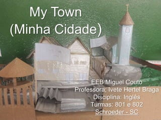 MY TOWN
(Minha Cidade)
My Town
(Minha Cidade)
EEB Miguel Couto
Professora; Ivete Hertel Braga
Disciplina: Inglês
Turmas: 801 e 802
Schroeder - SC
 