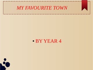 MY FAVOURITE TOWN
● BY YEAR 4
 