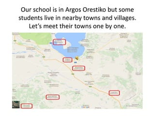 Our school is in Argos Orestiko but some
students live in nearby towns and villages.
Let’s meet their towns one by one.
 