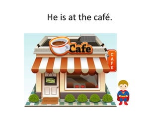 He is at the café.
 