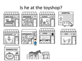 Is he at the toyshop?
 