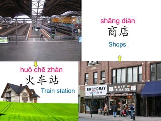 shāng diàn

商店
Shops

huǒ chē zhàn

火车站
Train station

 