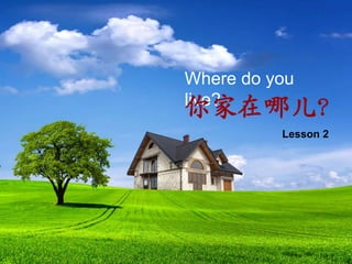 Where do you
live?

你家在哪儿？
Lesson 2

 