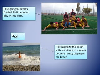 I like going to cirera’s
football field because I
play in this team.
I love going to the beach
with my friends in summer
because I enjoy playing in
the beach.
Pol
 