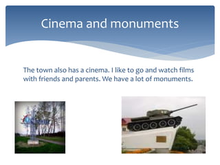 The town also has a cinema. I like to go and watch films
with friends and parents. We have a lot of monuments.
Cinema and monuments
 