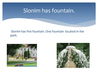 Slonim has five fountain. One fountain located in the
park.
Slonim has fountain.
 