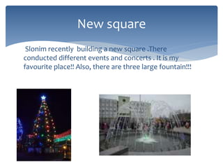 Slonim recently building a new square .There
conducted different events and concerts . It is my
favourite place!! Also, there are three large fountain!!!
New square
 