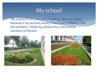 My school is very beautiful building, I like my school
because it my second house, I have many friends , I like
my teachers. I think my school this is one of the
wonders of Slonim.
My school
 