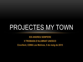 IES ANDREU SEMPERE
II TROBADA D’ALUMNAT UNESCO
Crevillent, CEMA Los Molinos, 5 de maig de 2015
PROJECTES MY TOWN
 