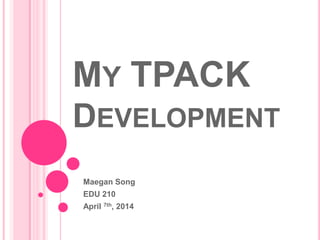 MY TPACK
DEVELOPMENT
Maegan Song
EDU 210
April 7th, 2014
 