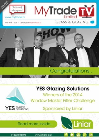 June 2014 | www.mytrade.tv | 1
NEWS
GLASS & GLAZING
GLASS & GLAZINGJune 2014 | Issue 14 | Email us at info@mytrade.tv
www.mytrade.tv
Yo
ur
o
nlin
e
publi
c
a
tio
n The future of
industry news!
 