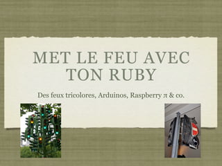 MET LE FEU AVEC
TON RUBY
Des feux tricolores, Arduinos, Raspberry π & co.
 