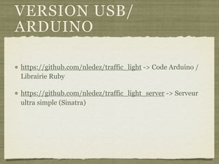 VERSION USB/
ARDUINO
https://github.com/nledez/traffic_light -> Code Arduino /
Librairie Ruby
https://github.com/nledez/traffic_light_server -> Serveur
ultra simple (Sinatra)
 