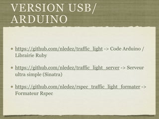 VERSION USB/
ARDUINO
https://github.com/nledez/traffic_light -> Code Arduino /
Librairie Ruby
https://github.com/nledez/traffic_light_server -> Serveur
ultra simple (Sinatra)
https://github.com/nledez/rspec_traffic_light_formater ->
Formateur Rspec
 
