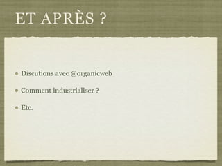 ET APRÈS ?
Discutions avec @organicweb
Comment industrialiser ?
Etc.
 
