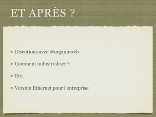 ET APRÈS ?
Discutions avec @organicweb
Comment industrialiser ?
Etc.
Version Ethernet pour l'entreprise
 
