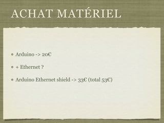 ACHAT MATÉRIEL
Arduino -> 20€
+ Ethernet ?
Arduino Ethernet shield -> 33€ (total 53€)
 