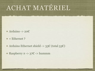 ACHAT MATÉRIEL
Arduino -> 20€
+ Ethernet ?
Arduino Ethernet shield -> 33€ (total 53€)
Raspberry π -> 37€ -> hummm
 