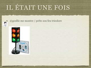 IL ÉTAIT UNE FOIS
• @gcollic me montre / prête son feu tricolore
 
