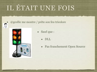 IL ÉTAIT UNE FOIS
• @gcollic me montre / prête son feu tricolore
• Sauf que :
• DLL
• Pas franchement Open Source
 