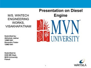M/S. WINTECH
ENGINEERING
WORKS,
VISAKHAPATNAM
Presentation on Diesel
Engine
Submitted by:
Abhishek Jakhar
12ME1001
Devendra Yadav
12ME1041
Submitted to:
HOD ME Dept.
MVN University
Palwal
1
 