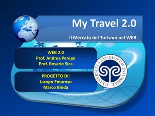 My Travel 2.0
Il Mercato del Turismo nel WEB
WEB 2.0
Prof. Andrea Perego
Prof. Rosario Sica
PROGETTO DI:
Jacopo Emoroso
Marco Binda
 