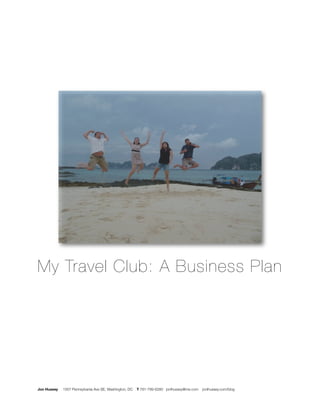 My Travel Club: A Business Plan




Jon Hussey   1507 Pennsylvania Ave SE, Washington, DC   T 781-799-6280 jonlhussey@me.com   jonlhussey.com/blog
 