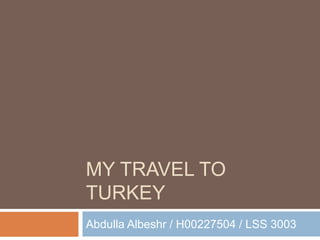 MY TRAVEL TO
TURKEY
Abdulla Albeshr / H00227504 / LSS 3003
 